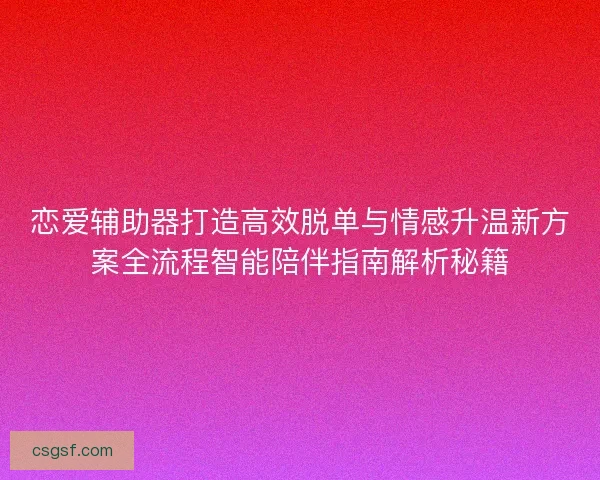 恋爱辅助器打造高效脱单与情感升温新方案全流程智能陪伴指南解析秘籍