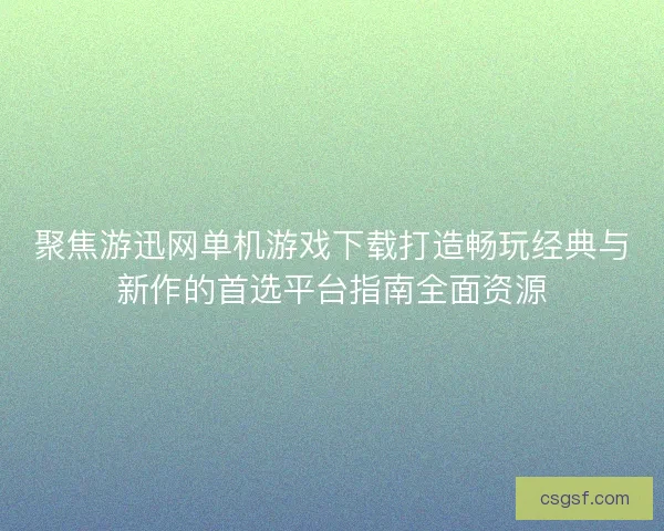 聚焦游迅网单机游戏下载打造畅玩经典与新作的首选平台指南全面资源
