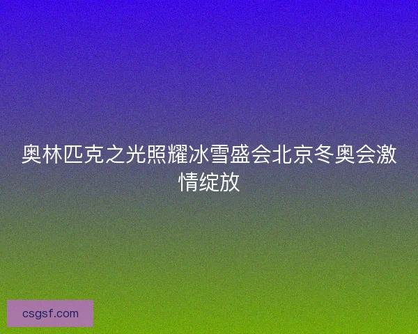 奥林匹克之光照耀冰雪盛会北京冬奥会激情绽放