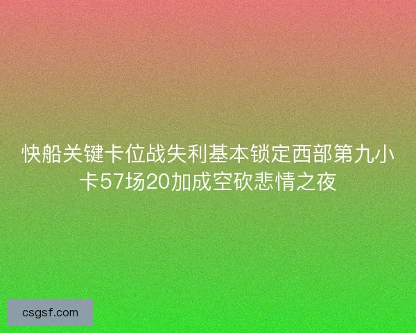 快船关键卡位战失利基本锁定西部第九小卡57场20加成空砍悲情之夜