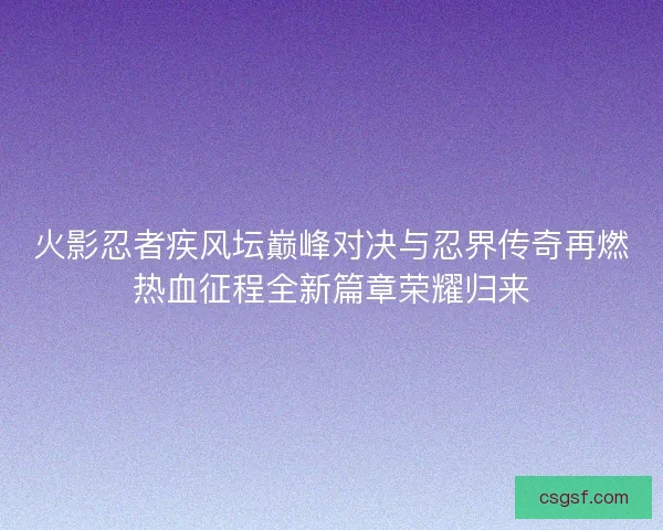 火影忍者疾风坛巅峰对决与忍界传奇再燃热血征程全新篇章荣耀归来