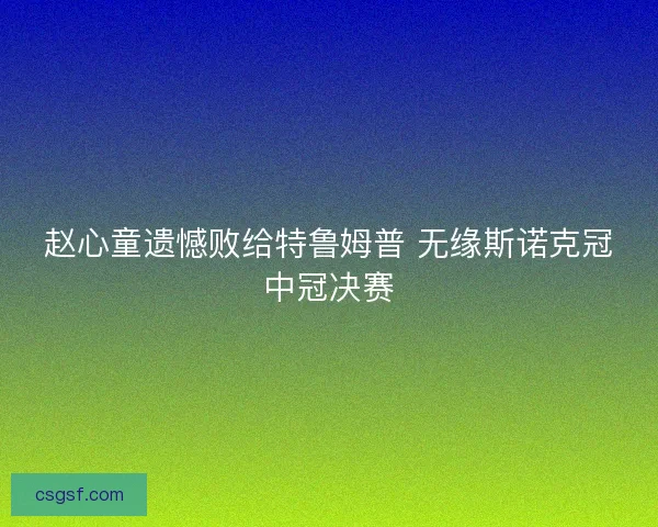 赵心童遗憾败给特鲁姆普 无缘斯诺克冠中冠决赛