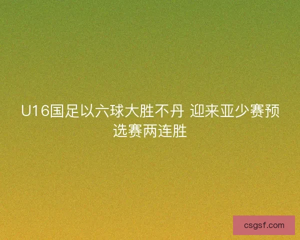 U16国足以六球大胜不丹 迎来亚少赛预选赛两连胜