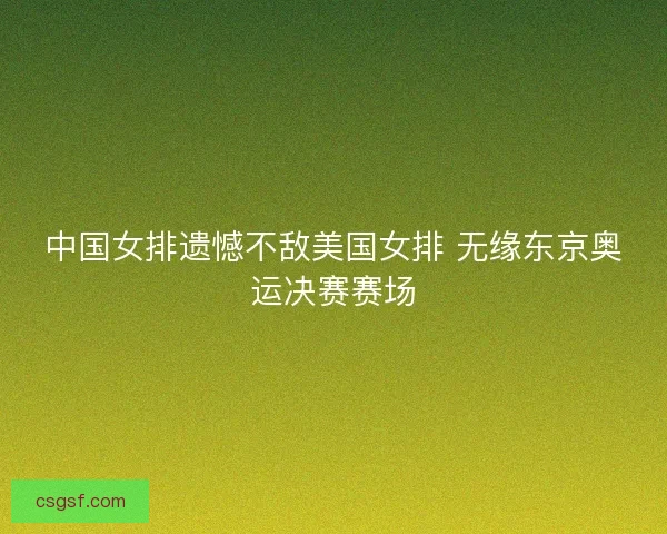 中国女排遗憾不敌美国女排 无缘东京奥运决赛赛场