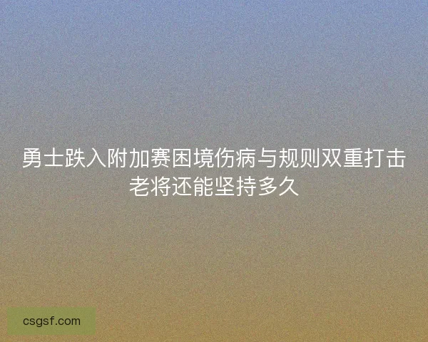 勇士跌入附加赛困境伤病与规则双重打击老将还能坚持多久