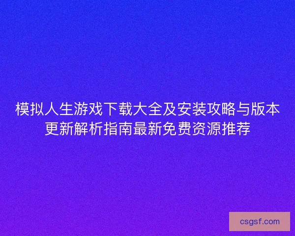模拟人生游戏下载大全及安装攻略与版本更新解析指南最新免费资源推荐