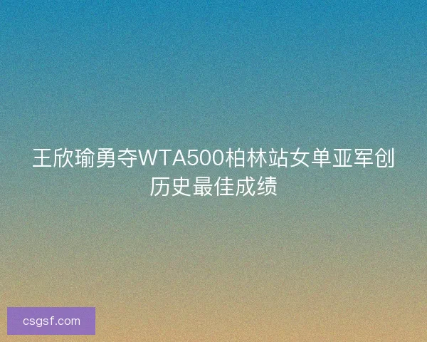 王欣瑜勇夺WTA500柏林站女单亚军创历史最佳成绩