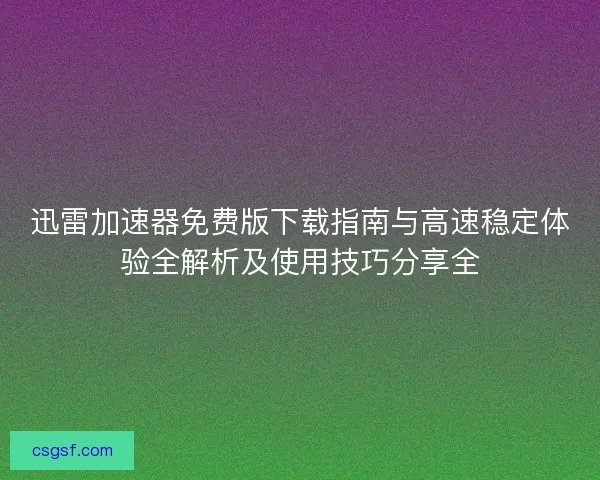 迅雷加速器免费版下载指南与高速稳定体验全解析及使用技巧分享全