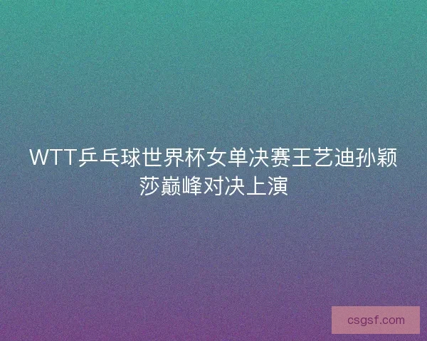 WTT乒乓球世界杯女单决赛王艺迪孙颖莎巅峰对决上演