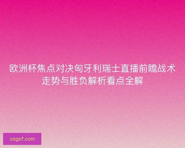 欧洲杯焦点对决匈牙利瑞士直播前瞻战术走势与胜负解析看点全解