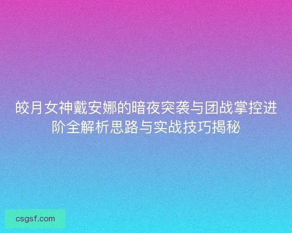皎月女神戴安娜的暗夜突袭与团战掌控进阶全解析思路与实战技巧揭秘