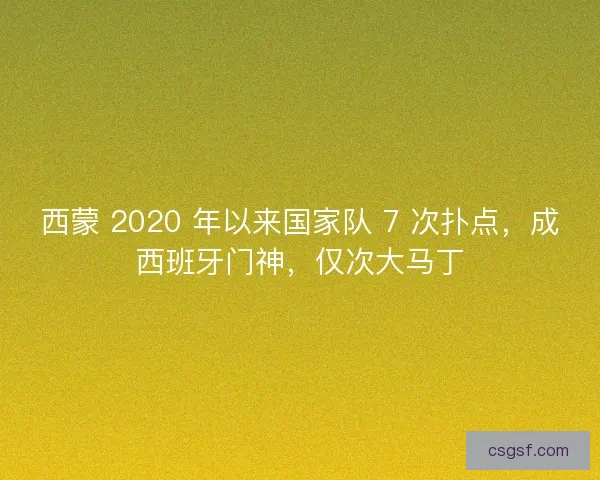 西蒙 2020 年以来国家队 7 次扑点，成西班牙门神，仅次大马丁