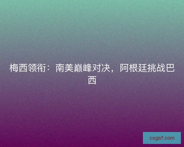 梅西领衔:南美巅峰对决,阿根廷挑战巴西 梅西领衔:南美巅峰对决,阿根廷挑战巴西
