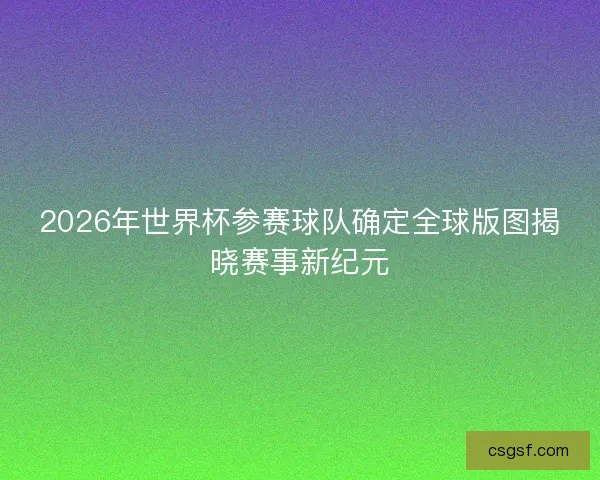 2026年世界杯参赛球队确定全球版图揭晓赛事新纪元 2026年世界杯参赛球队确定全球版图揭晓赛事新纪元