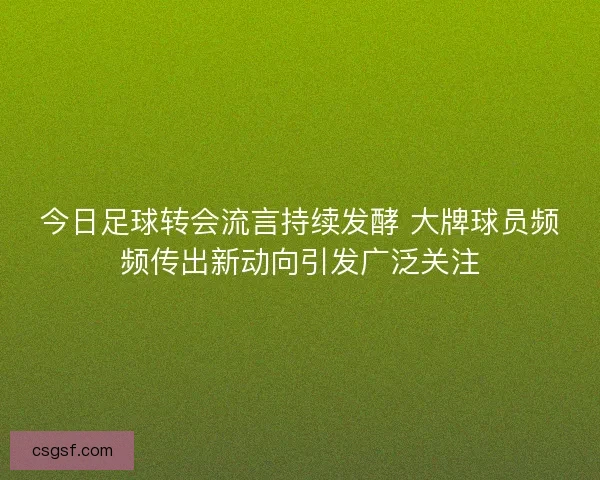 今日足球转会流言持续发酵 大牌球员频频传出新动向引发广泛关注 今日足球转会流言持续发酵 大牌球员频频传出新动向引发广泛关注