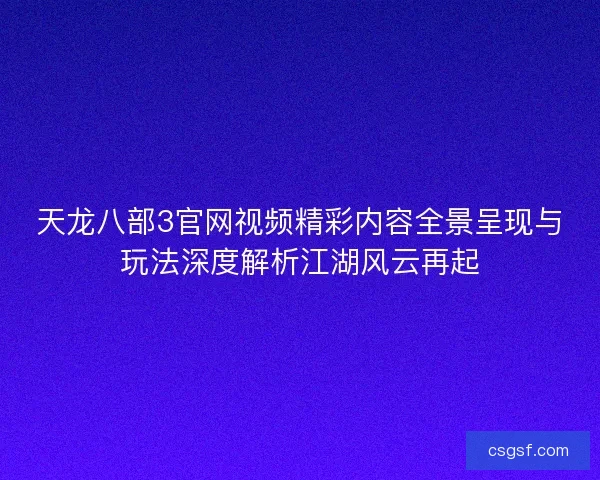 天龙八部3官网视频精彩内容全景呈现与玩法深度解析江湖风云再起 天龙八部3官网视频精彩内容全景呈现与玩法深度解析江湖风云再起
