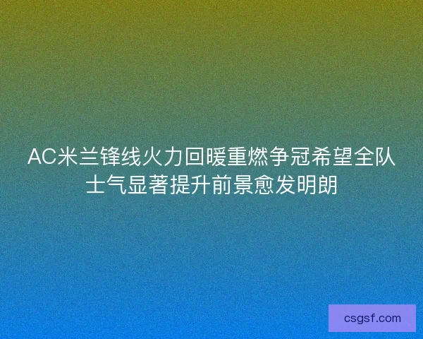 AC米兰锋线火力回暖重燃争冠希望全队士气显著提升前景愈发明朗 AC米兰锋线火力回暖重燃争冠希望全队士气显著提升前景愈发明朗