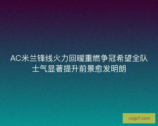 AC米兰锋线火力回暖重燃争冠希望全队士气显著提升前景愈发明朗 AC米兰锋线火力回暖重燃争冠希望全队士气显著提升前景愈发明朗