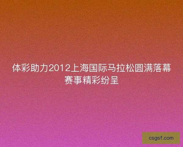 体彩助力2012上海国际马拉松圆满落幕赛事精彩纷呈 体彩助力2012上海国际马拉松圆满落幕赛事精彩纷呈